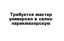 Требуется мастер-универсал в салон-парикмахерскую